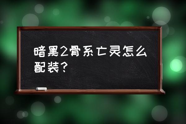 英雄联盟亡灵勇士配装 暗黑2骨系亡灵怎么配装？