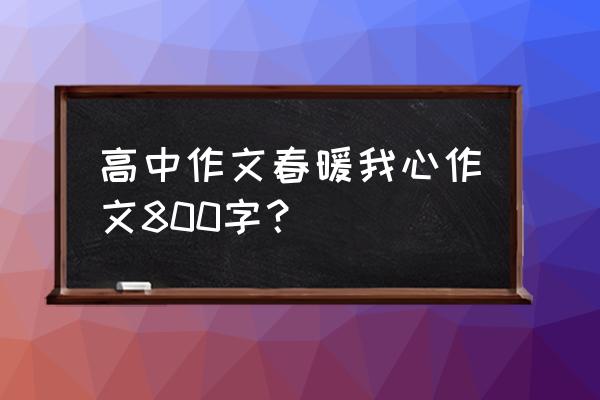 高中的800字作文大全 高中作文春暖我心作文800字？