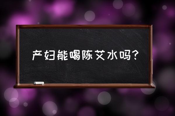 陈艾水可以喝吗 产妇能喝陈艾水吗？