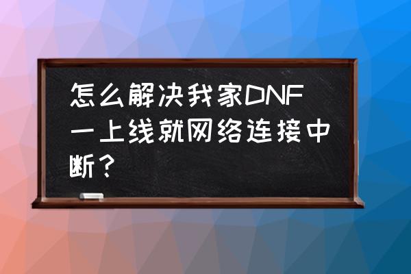 dnf一直提示网络连接中断是为什么 怎么解决我家DNF一上线就网络连接中断？