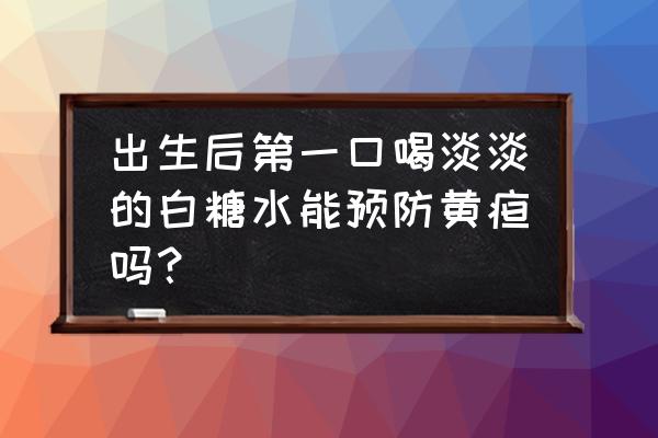 新生儿黄疸建议喝葡萄糖水么 出生后第一口喝淡淡的白糖水能预防黄疸吗？