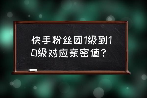 qq空间亲密度对照表 快手粉丝团1级到10级对应亲密值？