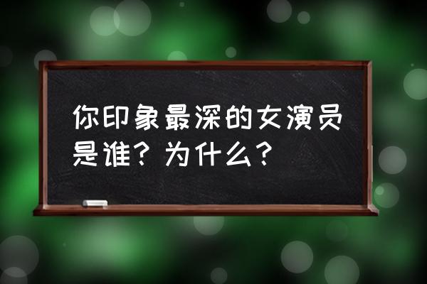 宋威龙学历 你印象最深的女演员是谁？为什么？