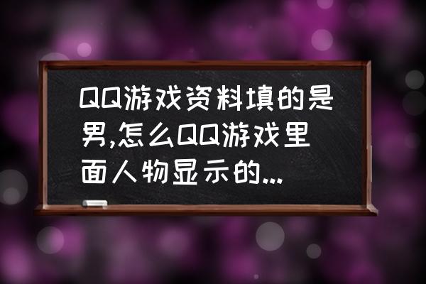 qq手机游戏大厅 QQ游戏资料填的是男,怎么QQ游戏里面人物显示的总是女性(QQ资料也是男)？