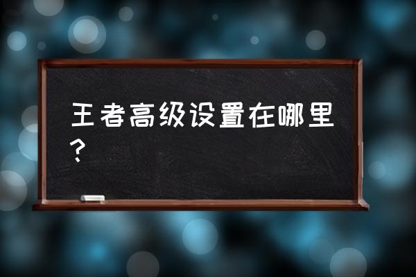 吃鸡安卓手机标记敌人位置设置键 王者高级设置在哪里？