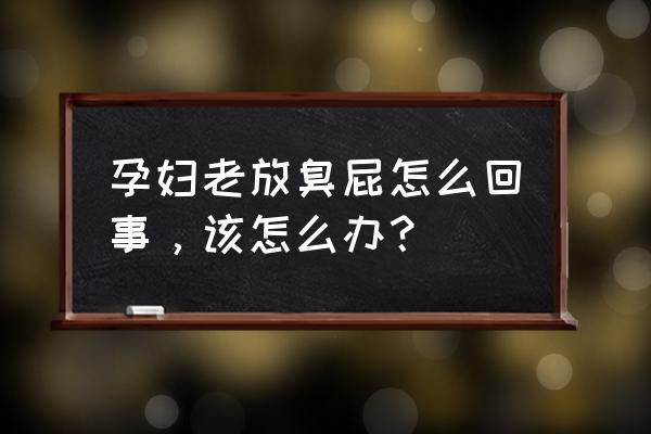 孕妇肚子胀气快速放屁排气的动作 孕妇老放臭屁怎么回事，该怎么办？