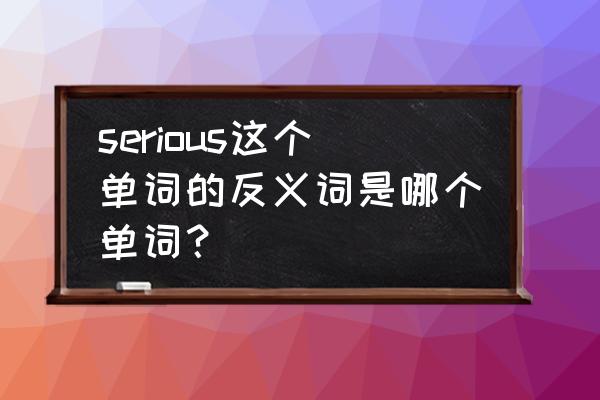 dangerous的反义词 serious这个单词的反义词是哪个单词？