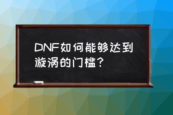 dnf挂望台在哪里 DNF如何能够达到漩涡的门槛？