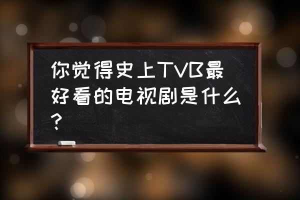 tvb好看的古装片 你觉得史上TVB最好看的电视剧是什么？