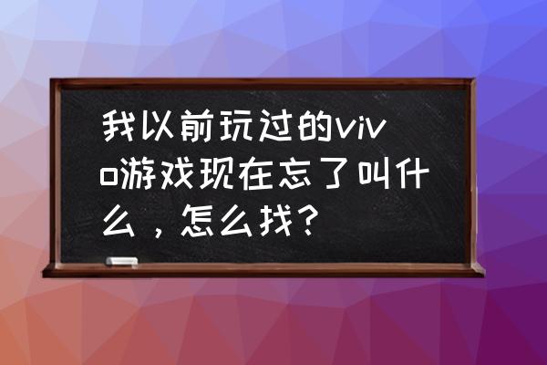 个人游戏名 我以前玩过的vivo游戏现在忘了叫什么，怎么找？