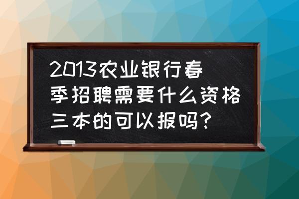 2013报考指南 2013农业银行春季招聘需要什么资格三本的可以报吗？