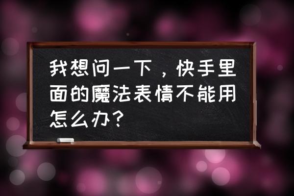 免费QQ魔法表情 我想问一下，快手里面的魔法表情不能用怎么办？