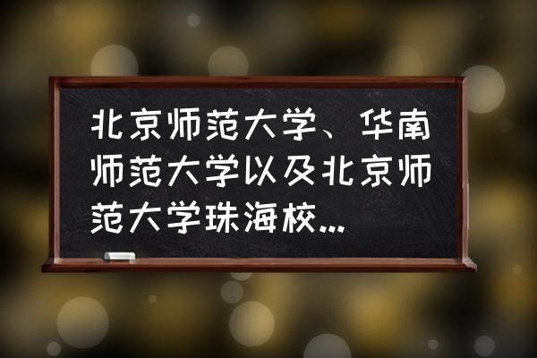 北京师范大学珠海校区高考多少分 北京师范大学、华南师范大学以及北京师范大学珠海校区，高考录取分和就业哪个更好？