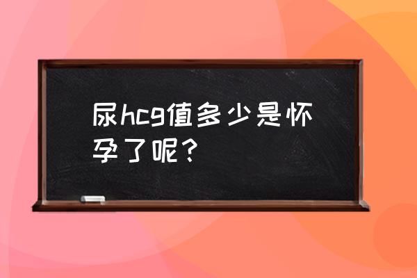 hcg值有多少能测出怀孕吗 尿hcg值多少是怀孕了呢？