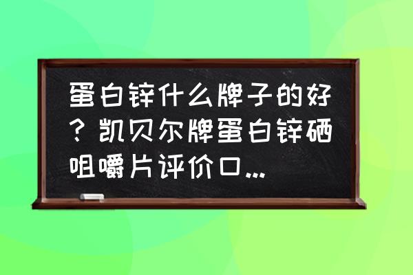 凯贝尔牌蛋白锌咀嚼片多少钱一盒 蛋白锌什么牌子的好？凯贝尔牌蛋白锌硒咀嚼片评价口碑什么的都不错，有吃过这个的吗？