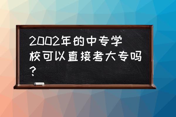 中专没毕业可以直接上大专吗 2002年的中专学校可以直接考大专吗？