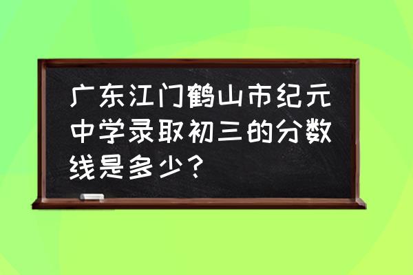 鹤山一中附属初中在哪里 广东江门鹤山市纪元中学录取初三的分数线是多少？