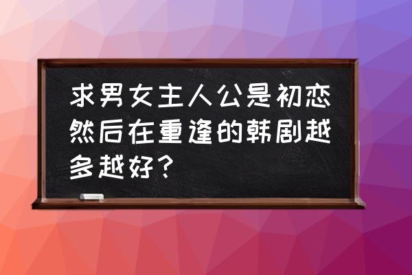 你能听到我的心吗韩剧完整版 求男女主人公是初恋然后在重逢的韩剧越多越好？