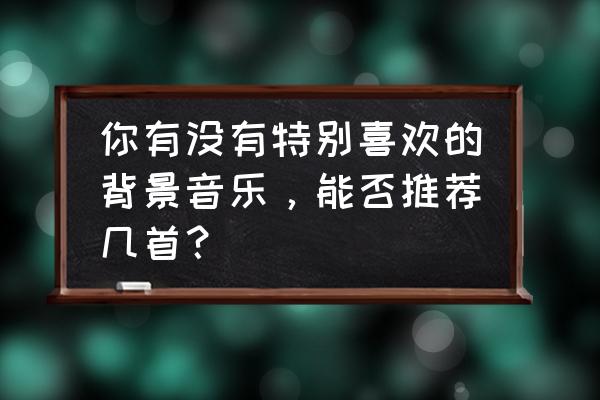 愿你知我心音乐二胡版 你有没有特别喜欢的背景音乐，能否推荐几首？