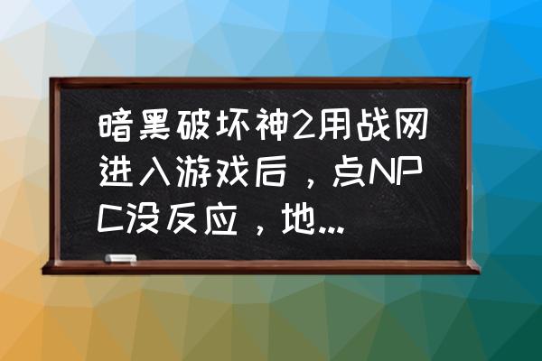 暗黑破坏神2毁灭之王 暗黑破坏神2用战网进入游戏后，点NPC没反应，地图也走不出去？