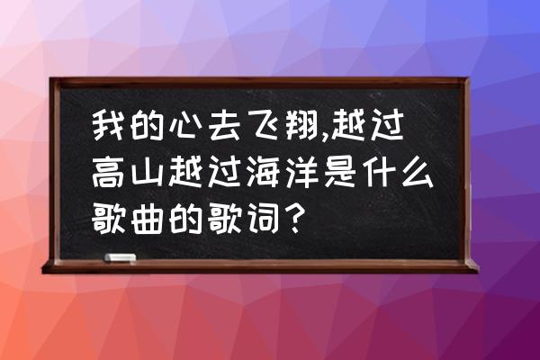 跨过高山大海的歌曲 我的心去飞翔,越过高山越过海洋是什么歌曲的歌词？