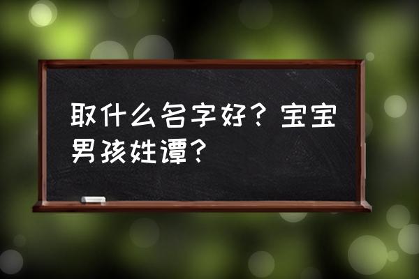 虎年出生的男孩起啥名最好 取什么名字好？宝宝男孩姓谭？