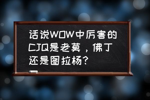 伊利丹为什么打不过阿尔萨斯 话说WOW中厉害的CJQ是老莫，佛丁还是图拉杨？