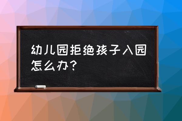 孩子怎么都不愿意去幼儿园 幼儿园拒绝孩子入园怎么办？