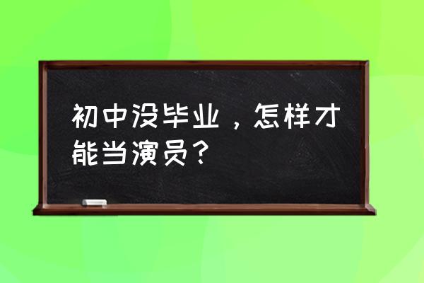 女生没有学历怎么才能当演员 初中没毕业，怎样才能当演员？