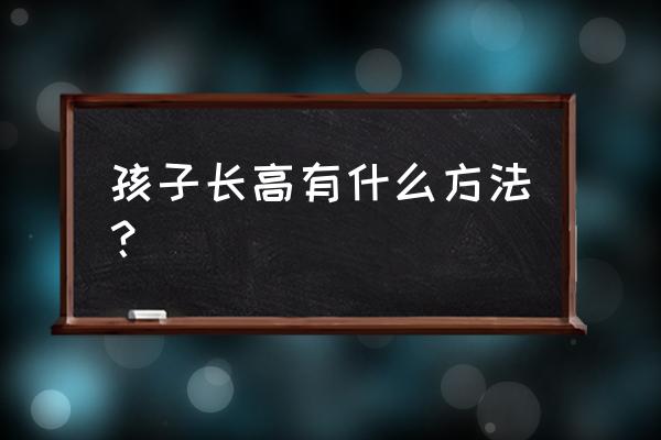 育儿锦囊怎么教育孩子 孩子长高有什么方法？