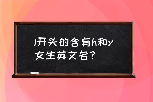 以y开头的好记的女生英文名 l开头的含有h和y女生英文名？