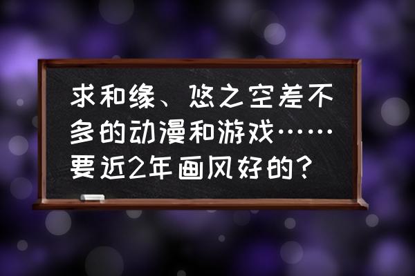 悠之空游戏手机下载教程 求和缘、悠之空差不多的动漫和游戏……要近2年画风好的？