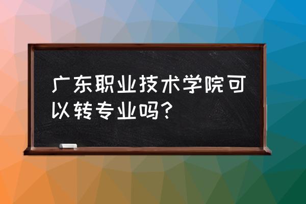 广东职业技术学院有几个校区地址 广东职业技术学院可以转专业吗？