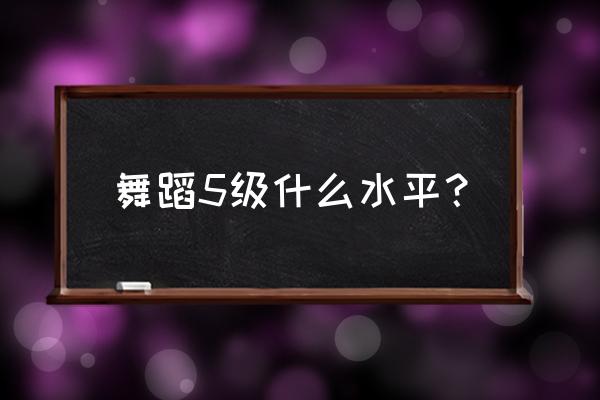 一二三年级学跳舞 舞蹈5级什么水平？