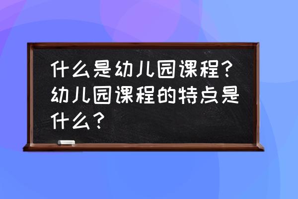 幼儿园的课程有哪些 什么是幼儿园课程？幼儿园课程的特点是什么？