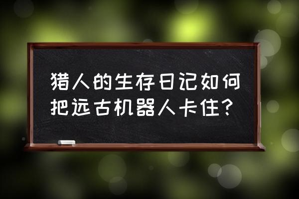 猎人的生存日记 猎人的生存日记如何把远古机器人卡住？