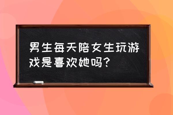 男生频繁约女生打游戏 男生每天陪女生玩游戏是喜欢她吗？