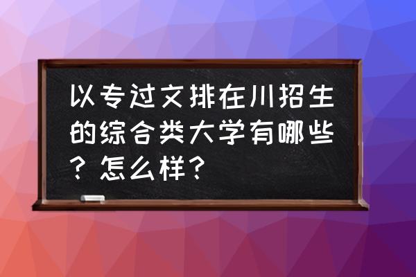 四川文科刚过一本线的大学 以专过文排在川招生的综合类大学有哪些？怎么样？