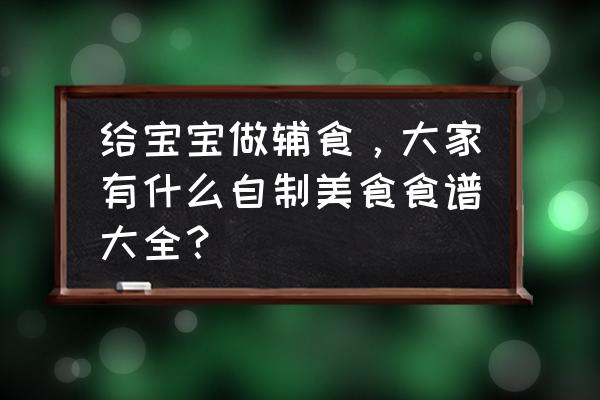 小孩子最爱吃的菜谱大全 给宝宝做辅食，大家有什么自制美食食谱大全？