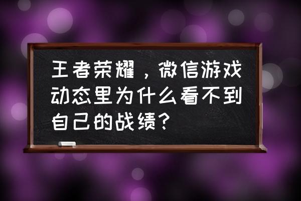 王者荣耀游戏动态怎么分享 王者荣耀，微信游戏动态里为什么看不到自己的战绩？