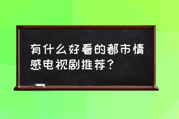 有什么好看的纯爱剧推荐一下 有什么好看的都市情感电视剧推荐？