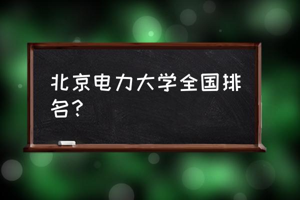 电力大学 北京电力大学全国排名？