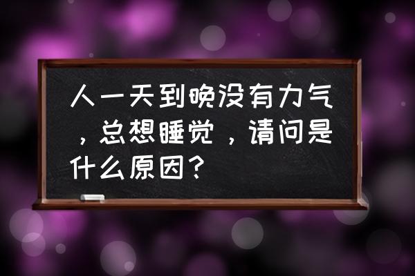 为什么能睡着却不想睡 人一天到晚没有力气，总想睡觉，请问是什么原因？