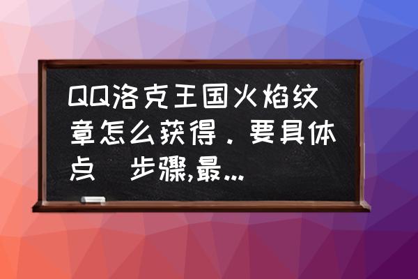 洛克王国火焰玻璃怎么快速得 QQ洛克王国火焰纹章怎么获得。要具体点旳步骤,最好有图片什么的？