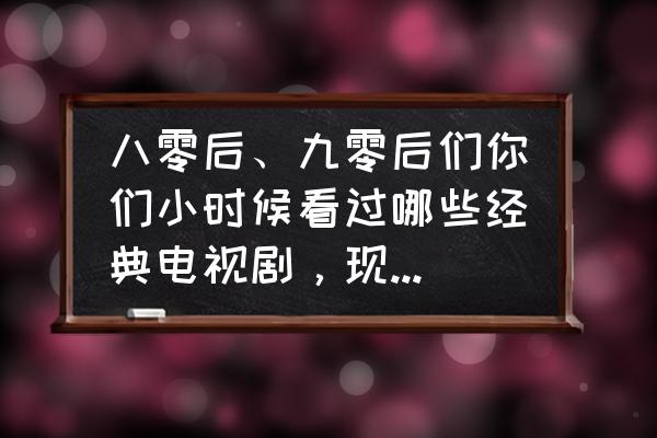 90后的电视剧大全 八零后、九零后们你们小时候看过哪些经典电视剧，现在依然会重温的？