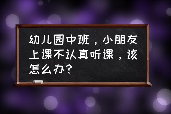 中班心理健康教育课 幼儿园中班，小朋友上课不认真听课，该怎么办？