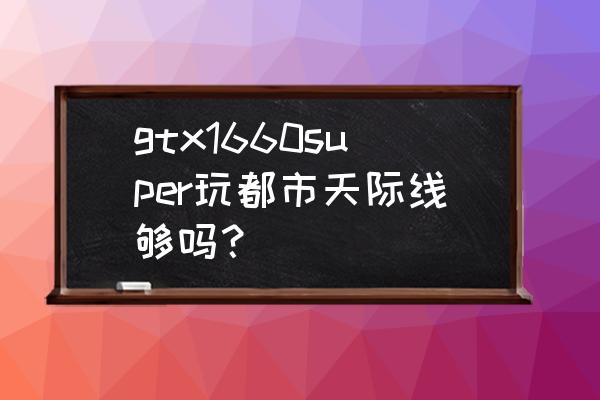 拥有城市游戏 gtx1660super玩都市天际线够吗？