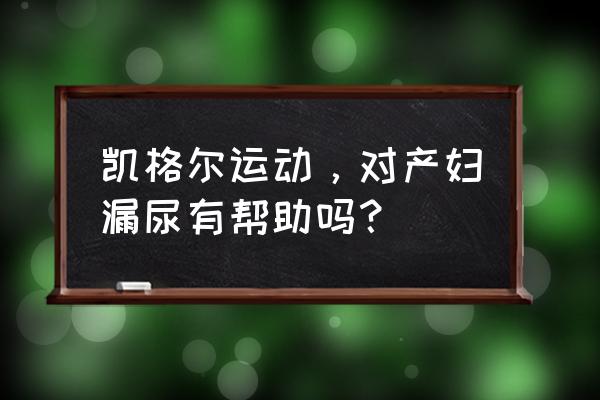 产后恢复操凯格尔运动 凯格尔运动，对产妇漏尿有帮助吗？