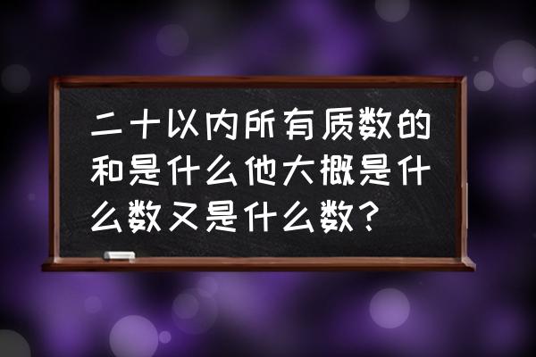 20以内的所有合数有多少 二十以内所有质数的和是什么他大概是什么数又是什么数？