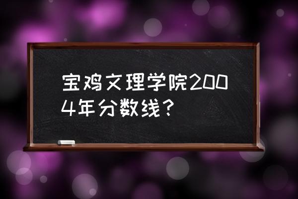 宝鸡文理学院体育系录取分数线 宝鸡文理学院2004年分数线？